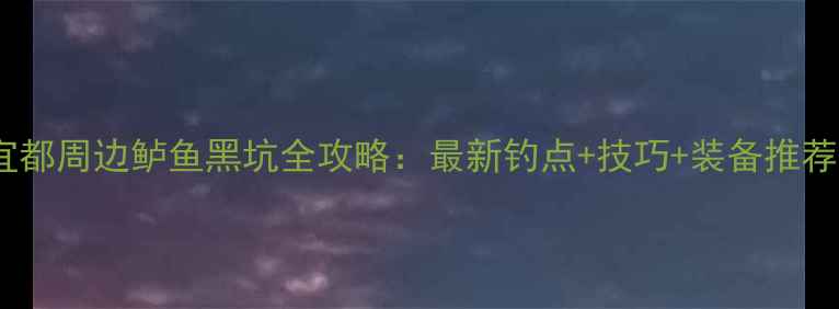 图片 宜都周边鲈鱼黑坑全攻略：最新钓点+技巧+装备推荐2