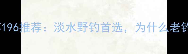图片 实测路亚钓竿196推荐：淡水野钓首选，为什么老钓手都在用？1