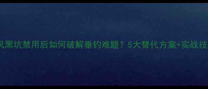 图片 小旋风黑坑禁用后如何破解垂钓难题？5大替代方案+实战技巧全2