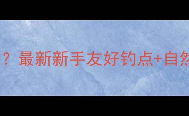 图片 常州哪里好钓鲫鱼？最新新手友好钓点+自然水域深度攻略🎣1