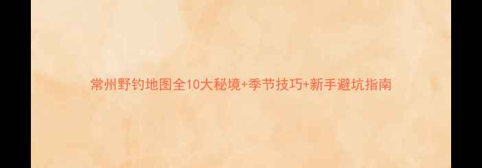 图片 常州野钓地图全10大秘境+季节技巧+新手避坑指南