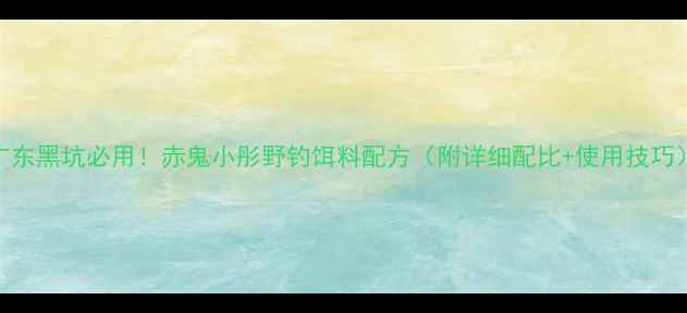 图片 广东黑坑必用！赤鬼小彤野钓饵料配方（附详细配比+使用技巧）