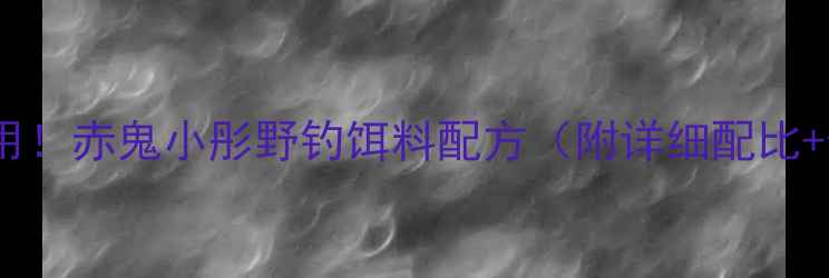 图片 广东黑坑必用！赤鬼小彤野钓饵料配方（附详细配比+使用技巧）2