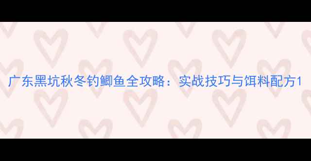 图片 广东黑坑秋冬钓鲫鱼全攻略：实战技巧与饵料配方1