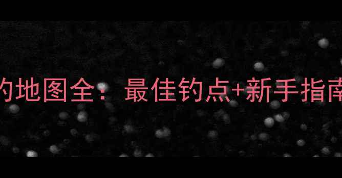 图片 广州白云垂钓地图全：最佳钓点+新手指南+注意事项2