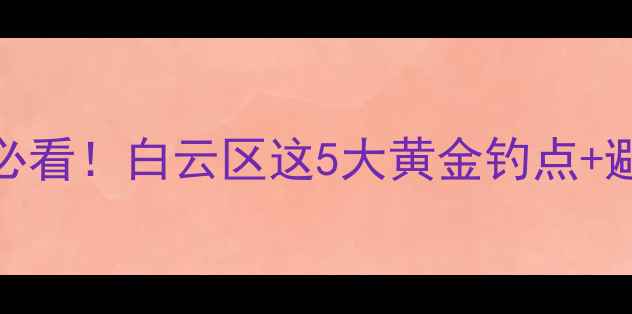 图片 广州白云钓鱼全攻略新手必看！白云区这5大黄金钓点+避坑指南（附实时水位表）