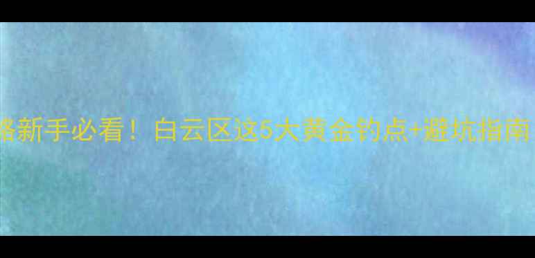 图片 广州白云钓鱼全攻略新手必看！白云区这5大黄金钓点+避坑指南（附实时水位表）2