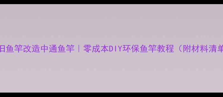 图片 废旧鱼竿改造中通鱼竿｜零成本DIY环保鱼竿教程（附材料清单）