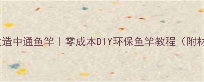 图片 废旧鱼竿改造中通鱼竿｜零成本DIY环保鱼竿教程（附材料清单）1