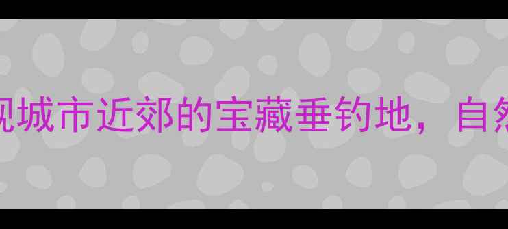 图片 廊坊广阳区野钓秘境：发现城市近郊的宝藏垂钓地，自然景观与丰富鱼资源全攻略
