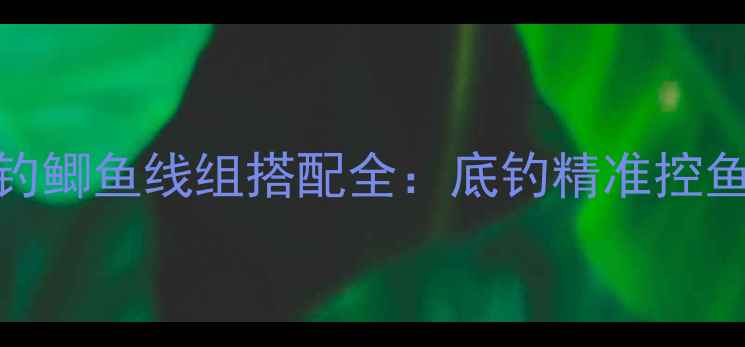 图片 微铅筏野钓鲫鱼线组搭配全：底钓精准控鱼实战技巧