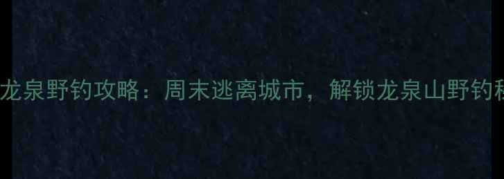 图片 成都龙泉野钓攻略：周末逃离城市，解锁龙泉山野钓秘境1