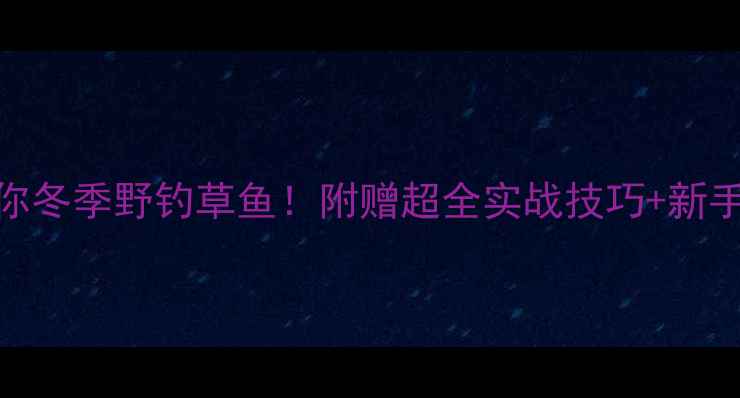 图片 手把手教你冬季野钓草鱼！附赠超全实战技巧+新手避坑指南