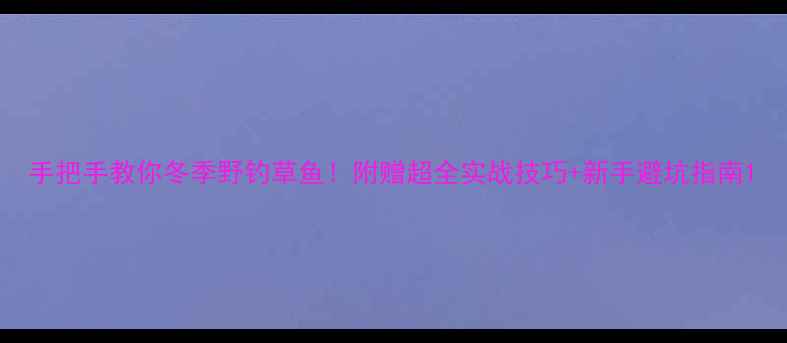 图片 手把手教你冬季野钓草鱼！附赠超全实战技巧+新手避坑指南1