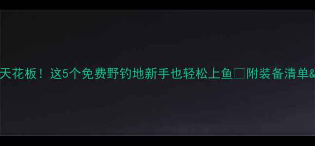 图片 新乡野钓天花板！这5个免费野钓地新手也轻松上鱼🎣附装备清单&避坑指南