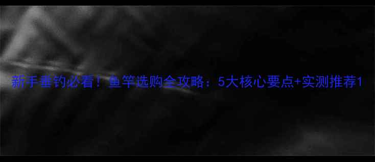 图片 新手垂钓必看！鱼竿选购全攻略：5大核心要点+实测推荐1