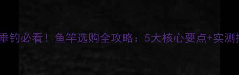 图片 新手垂钓必看！鱼竿选购全攻略：5大核心要点+实测推荐2