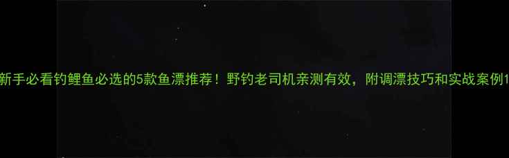 图片 新手必看钓鲤鱼必选的5款鱼漂推荐！野钓老司机亲测有效，附调漂技巧和实战案例1