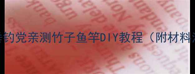 图片 新手必看！南方垂钓党亲测竹子鱼竿DIY教程（附材料清单+避坑指南）1