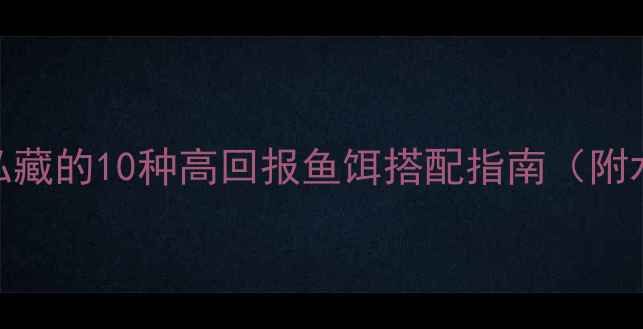 图片 新手必看！垂钓达人私藏的10种高回报鱼饵搭配指南（附水域选择与季节技巧）
