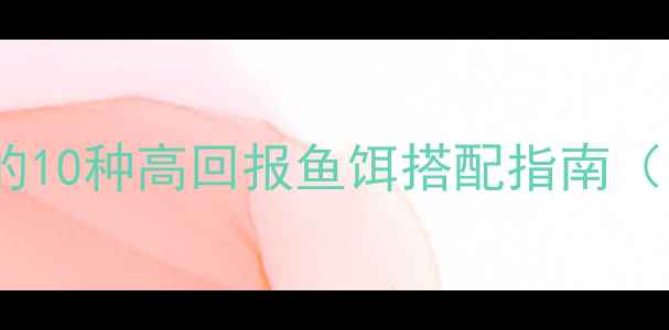 图片 新手必看！垂钓达人私藏的10种高回报鱼饵搭配指南（附水域选择与季节技巧）1