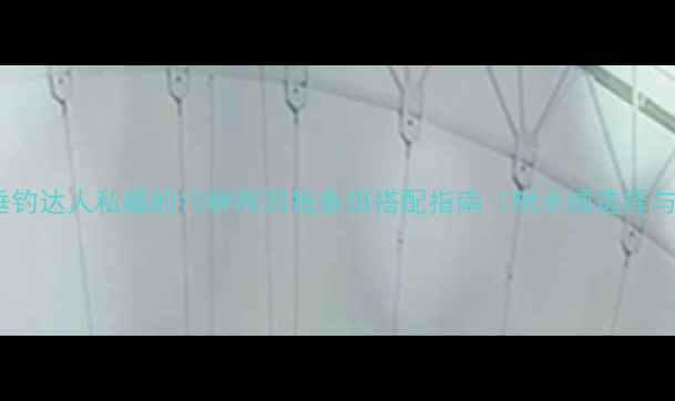 图片 新手必看！垂钓达人私藏的10种高回报鱼饵搭配指南（附水域选择与季节技巧）2