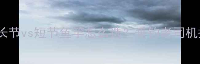 图片 新手必看！长节vs短节鱼竿怎么选？垂钓老司机掏心窝干货1