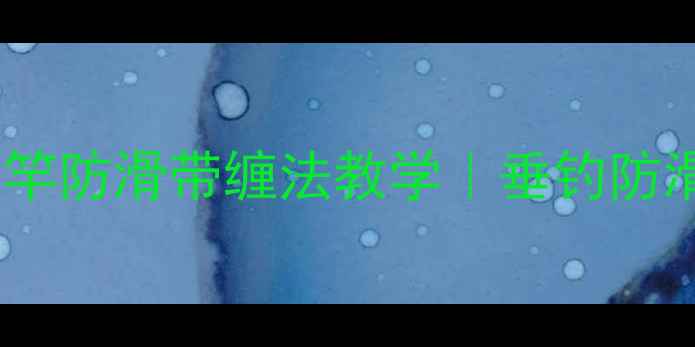 图片 新手必看！鱼竿防滑带缠法教学｜垂钓防滑技巧大公开2