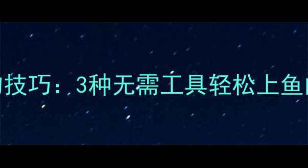 图片 无鱼竿垂钓的野钓技巧：3种无需工具轻松上鱼的方法与注意事项