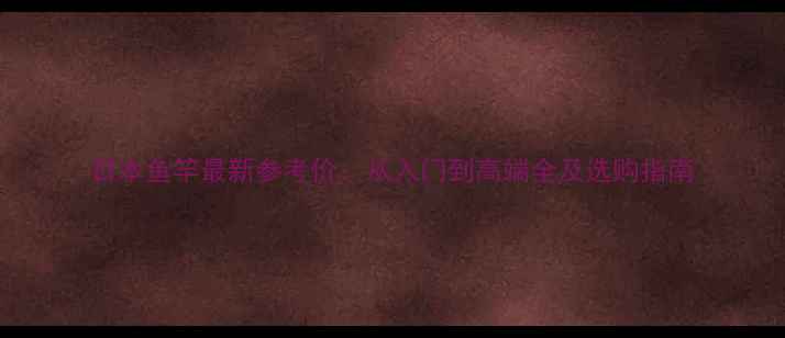 图片 日本鱼竿最新参考价：从入门到高端全及选购指南