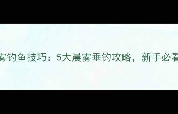 图片 早雾钓鱼技巧：5大晨雾垂钓攻略，新手必看！