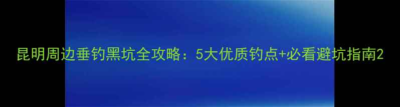 图片 昆明周边垂钓黑坑全攻略：5大优质钓点+必看避坑指南2