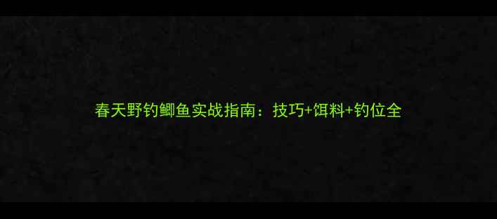 图片 春天野钓鲫鱼实战指南：技巧+饵料+钓位全
