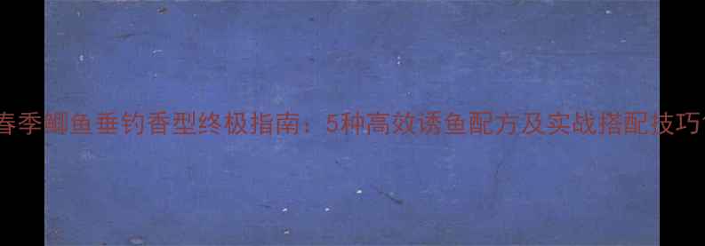 图片 春季鲫鱼垂钓香型终极指南：5种高效诱鱼配方及实战搭配技巧1