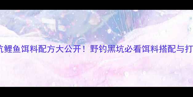图片 春钓黑坑鲤鱼饵料配方大公开！野钓黑坑必看饵料搭配与打窝技巧2