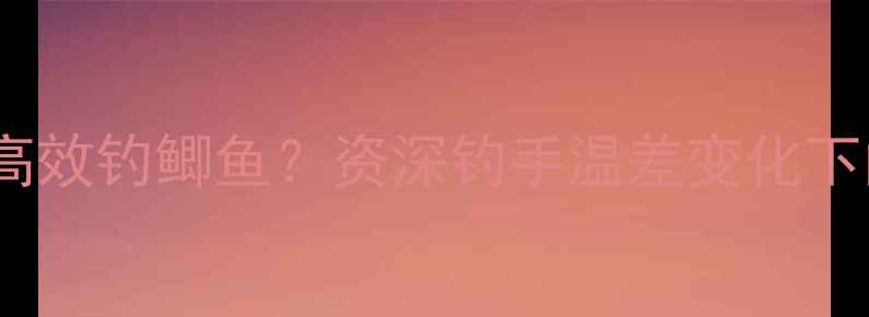 图片 昼夜温差大如何高效钓鲫鱼？资深钓手温差变化下的精准作钓技巧1