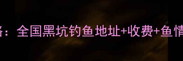 图片 最新全攻略：全国黑坑钓鱼地址+收费+鱼情大公开！1