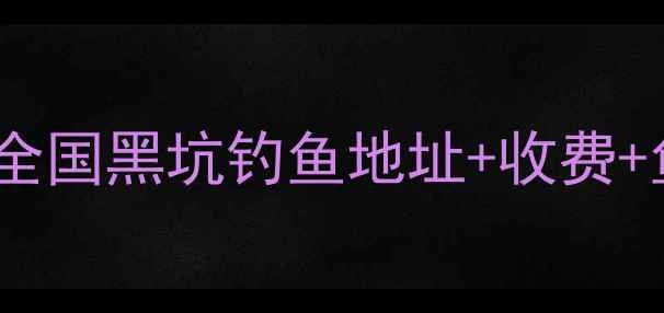 图片 最新全攻略：全国黑坑钓鱼地址+收费+鱼情大公开！2