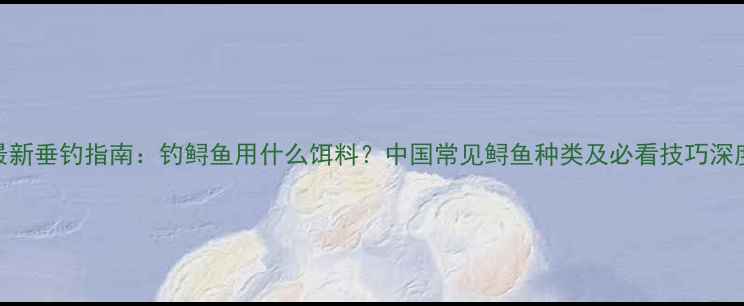 图片 最新垂钓指南：钓鲟鱼用什么饵料？中国常见鲟鱼种类及必看技巧深度