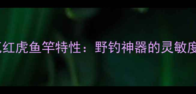 图片 最新款达亿瓦红虎鱼竿特性：野钓神器的灵敏度与实战表现1