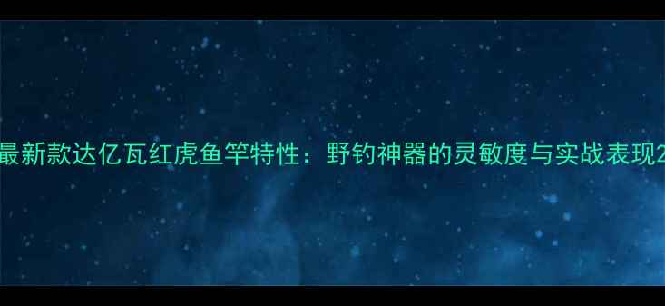 图片 最新款达亿瓦红虎鱼竿特性：野钓神器的灵敏度与实战表现2