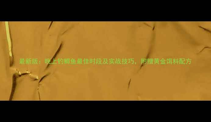 图片 最新版：晚上钓鲫鱼最佳时段及实战技巧，附赠黄金饵料配方