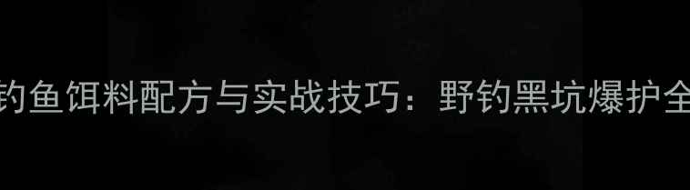 图片 最新钓鱼饵料配方与实战技巧：野钓黑坑爆护全攻略