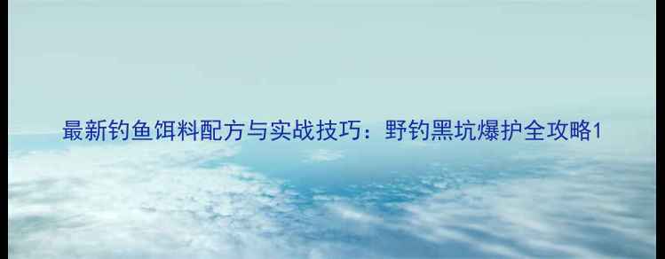 图片 最新钓鱼饵料配方与实战技巧：野钓黑坑爆护全攻略1
