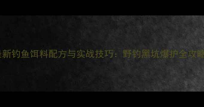 图片 最新钓鱼饵料配方与实战技巧：野钓黑坑爆护全攻略2