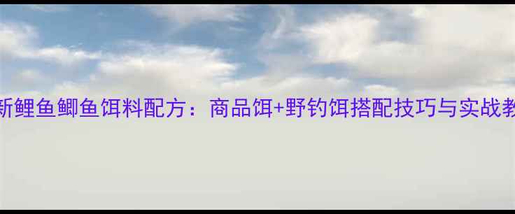 图片 最新鲤鱼鲫鱼饵料配方：商品饵+野钓饵搭配技巧与实战教学