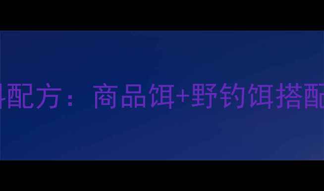 图片 最新鲤鱼鲫鱼饵料配方：商品饵+野钓饵搭配技巧与实战教学2