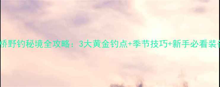 图片 杭州丁桥野钓秘境全攻略：3大黄金钓点+季节技巧+新手必看装备清单1