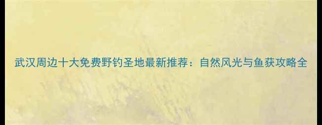 图片 武汉周边十大免费野钓圣地最新推荐：自然风光与鱼获攻略全