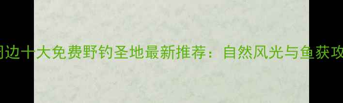 图片 武汉周边十大免费野钓圣地最新推荐：自然风光与鱼获攻略全1